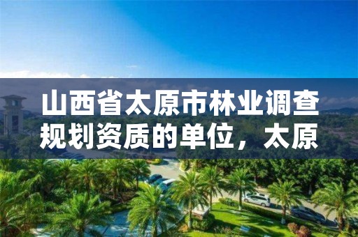 山西省太原市林业调查规划资质的单位,太原林业局电话号码