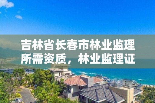 吉林省长春市林业监理所需资质,林业监理证的报名条件