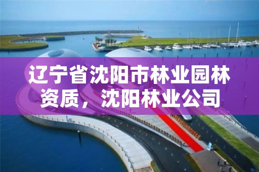 辽宁省沈阳市林业园林资质，沈阳林业公司