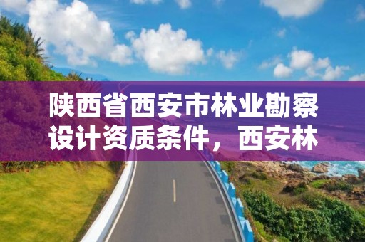 陕西省西安市林业勘察设计资质条件,西安林业设计院