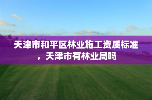 天津市和平区林业施工资质标准,天津市有林业局吗