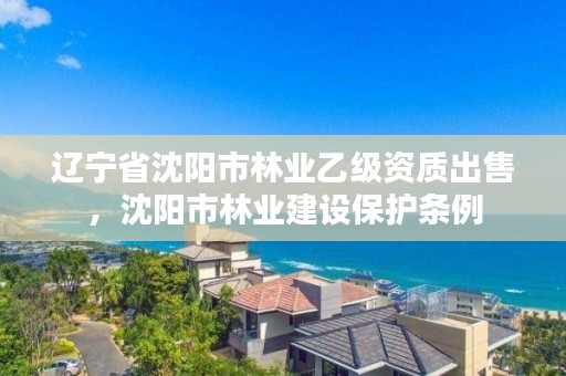辽宁省沈阳市林业乙级资质出售，沈阳市林业建设保护条例
