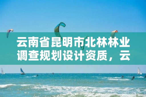 云南省昆明市北林林业调查规划设计资质,云南林业规划设计有限公司