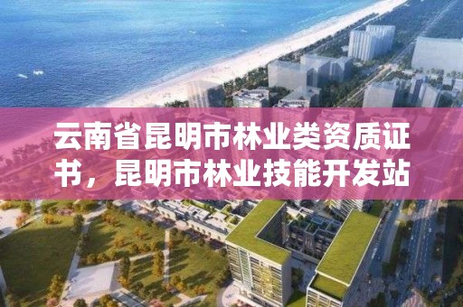 云南省昆明市林业类资质证书,昆明市林业技能开发站