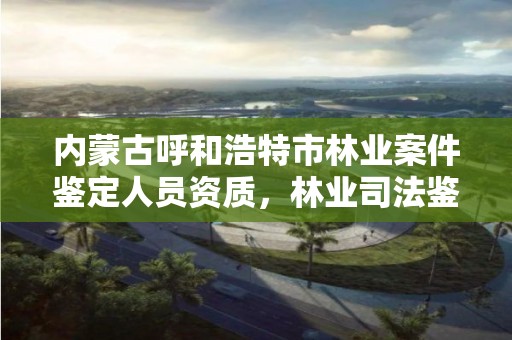 内蒙古呼和浩特市林业案件鉴定人员资质，林业司法鉴定公司