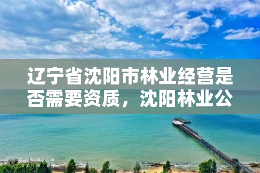 辽宁省沈阳市林业经营是否需要资质，沈阳林业公司