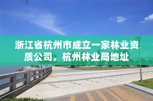 浙江省杭州市成立一家林业资质公司,杭州林业局地址