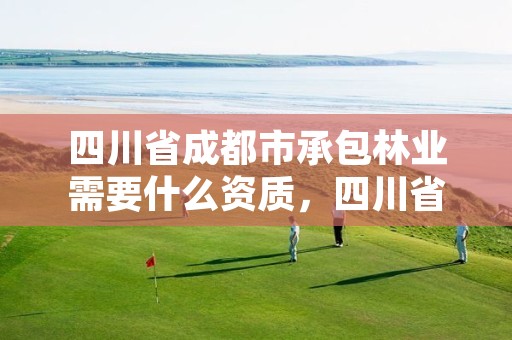 四川省成都市承包林业需要什么资质,四川省成都市承包林业需要什么资质呢