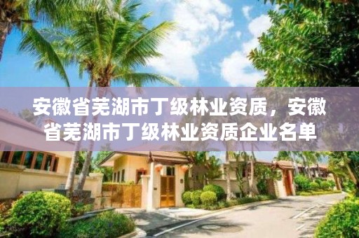 安徽省芜湖市丁级林业资质,安徽省芜湖市丁级林业资质企业名单