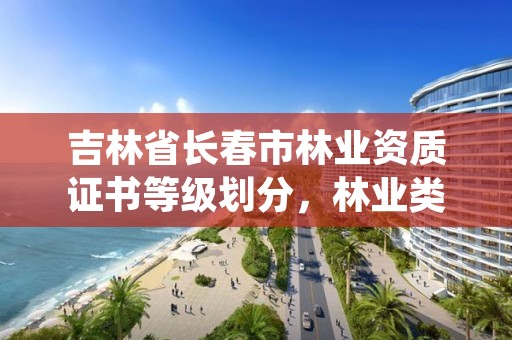 吉林省长春市林业资质证书等级划分,林业类资格证书
