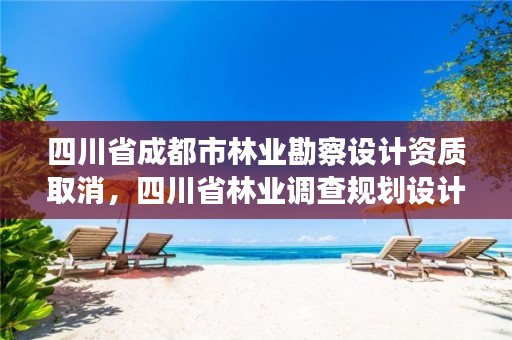 四川省成都市林业勘察设计资质取消,四川省林业调查规划设计资质