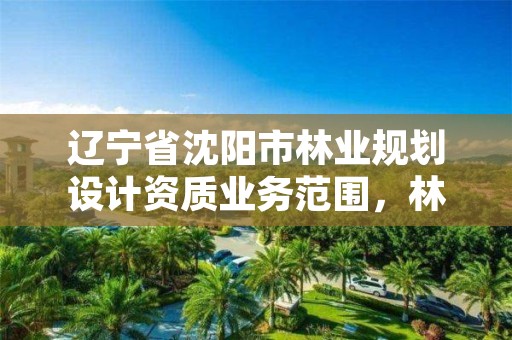 辽宁省沈阳市林业规划设计资质业务范围，林业规划设计有限公司