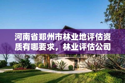 河南省郑州市林业地评估资质有哪要求,林业评估公司成立有条件