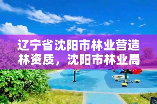 辽宁省沈阳市林业营造林资质，沈阳市林业局电话号码