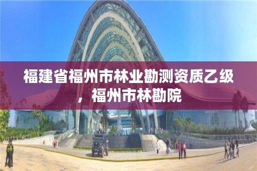 福建省福州市林业勘测资质乙级,福州市林勘院