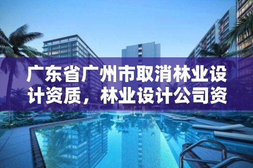 广东省广州市取消林业设计资质,林业设计公司资质怎么办