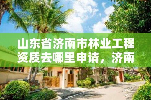 山东省济南市林业工程资质去哪里申请,济南市林业科学研究院