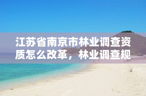 江苏省南京市林业调查资质怎么改革,林业调查规划资质业务范围