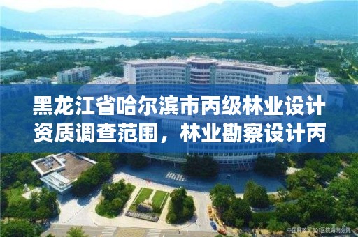 黑龙江省哈尔滨市丙级林业设计资质调查范围,林业勘察设计丙级资质