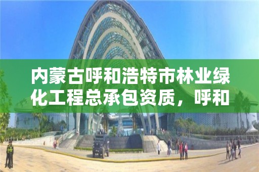 内蒙古呼和浩特市林业绿化工程总承包资质,呼和浩特市园林绿化服务中心
