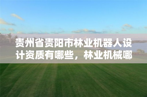 贵州省贵阳市林业机器人设计资质有哪些,林业机械哪个环节最有可能实现机器人化