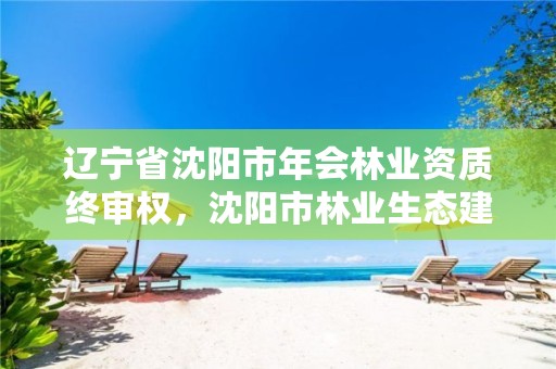 辽宁省沈阳市年会林业资质终审权，沈阳市林业生态建设工作方案