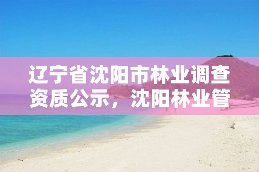 辽宁省沈阳市林业调查资质公示，沈阳林业管理所