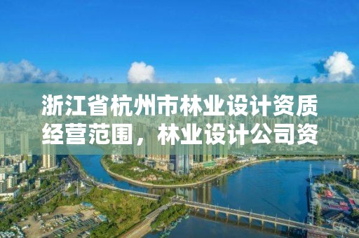 浙江省杭州市林业设计资质经营范围,林业设计公司资质怎么办