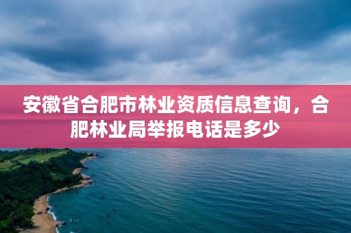 安徽省合肥市林业资质信息查询,合肥林业局举报电话是多少