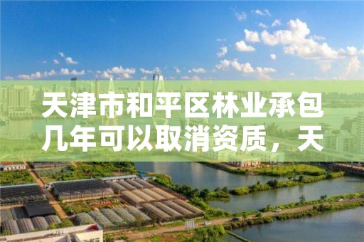 天津市和平区林业承包几年可以取消资质,天津林业部门