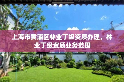 上海市黄浦区林业丁级资质办理,林业丁级资质业务范围