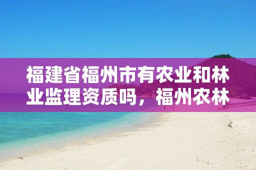 福建省福州市有农业和林业监理资质吗,福州农林局