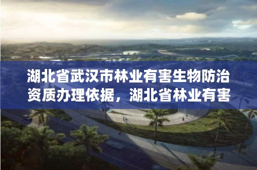 湖北省武汉市林业有害生物防治资质办理依据,湖北省林业有害生物防治条例