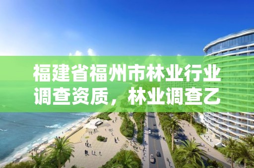 福建省福州市林业行业调查资质,林业调查乙级资质证书