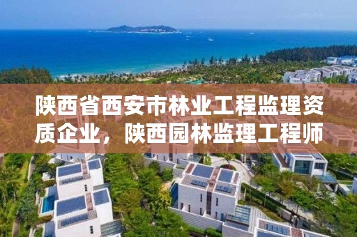 陕西省西安市林业工程监理资质企业,陕西园林监理工程师招聘
