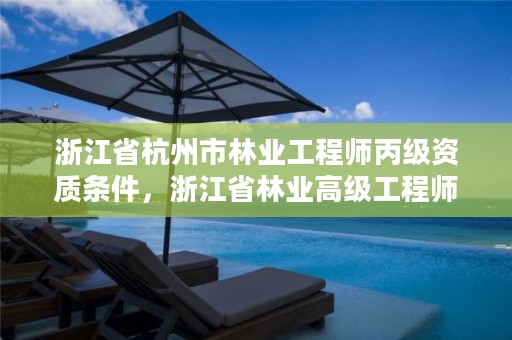 浙江省杭州市林业工程师丙级资质条件,浙江省林业高级工程师