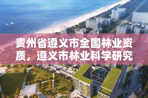 贵州省遵义市全国林业资质,遵义市林业科学研究所