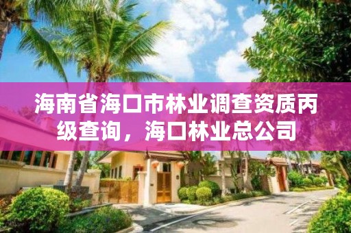 海南省海口市林业调查资质丙级查询,海口林业总公司