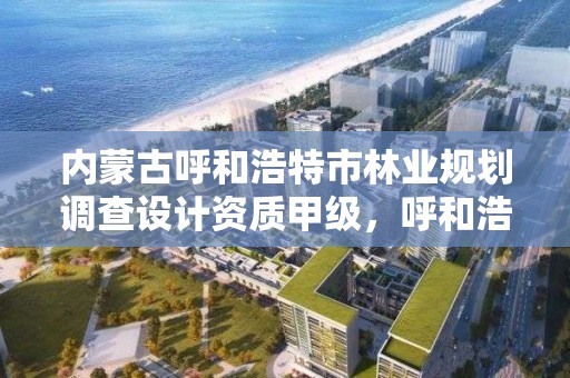 内蒙古呼和浩特市林业规划调查设计资质甲级,呼和浩特市林科院