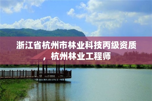 浙江省杭州市林业科技丙级资质,杭州林业工程师
