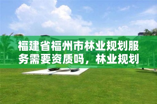 福建省福州市林业规划服务需要资质吗,林业规划有限公司
