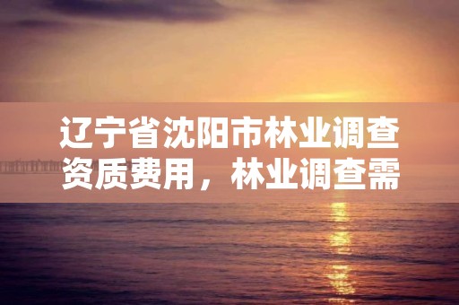 辽宁省沈阳市林业调查资质费用，林业调查需要什么资质