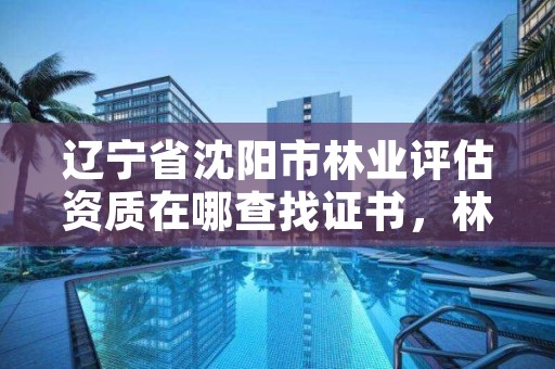 辽宁省沈阳市林业评估资质在哪查找证书，林业评估师报名时间