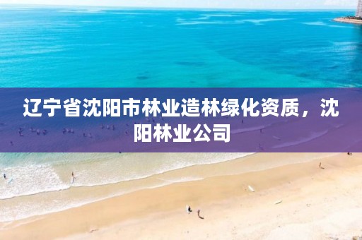 辽宁省沈阳市林业造林绿化资质，沈阳林业公司