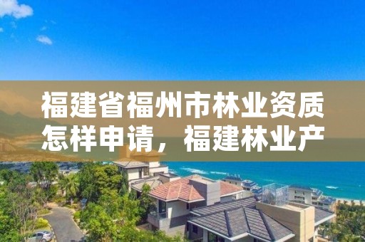 福建省福州市林业资质怎样申请,福建林业产权交易服务平台
