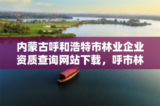 内蒙古呼和浩特市林业企业资质查询网站下载,呼市林业局招标信息