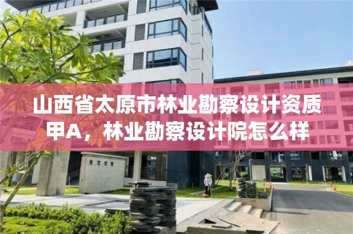山西省太原市林业勘察设计资质甲A,林业勘察设计院怎么样
