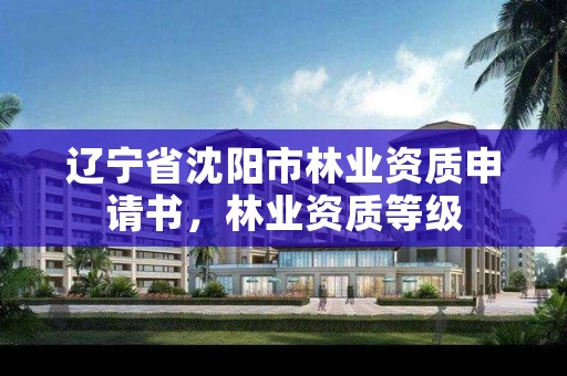 辽宁省沈阳市林业资质申请书，林业资质等级