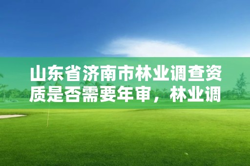 山东省济南市林业调查资质是否需要年审,林业调查资质办理申请