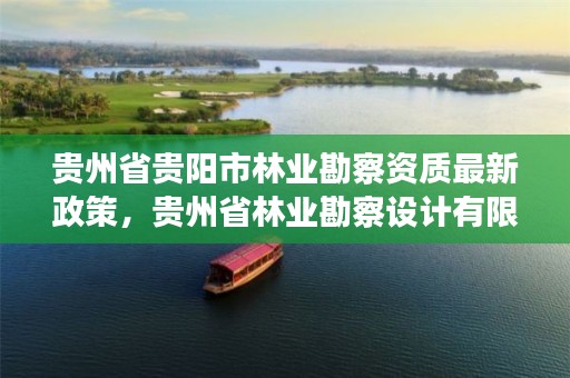 贵州省贵阳市林业勘察资质最新政策,贵州省林业勘察设计有限公司